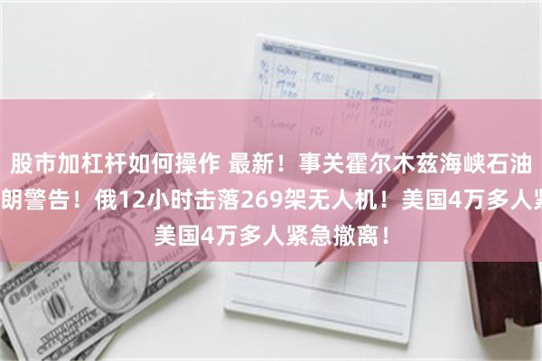 股市加杠杆如何操作 最新！事关霍尔木兹海峡石油出口，伊朗警告！俄12小时击落269架无人机！美国4万多人紧急撤离！