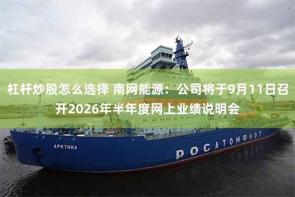 杠杆炒股怎么选择 南网能源：公司将于9月11日召开2026年半年度网上业绩说明会