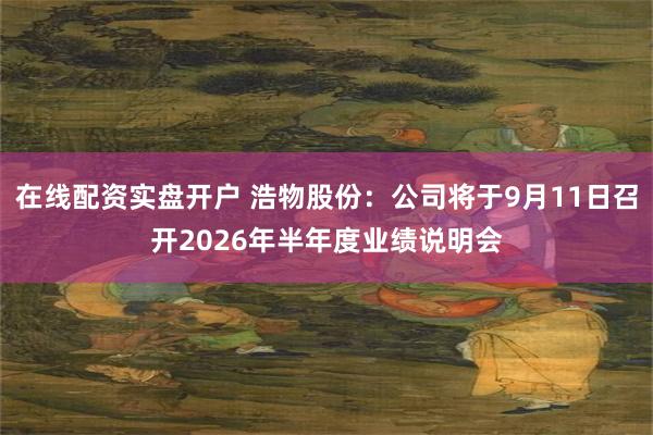 在线配资实盘开户 浩物股份：公司将于9月11日召开2026年半年度业绩说明会