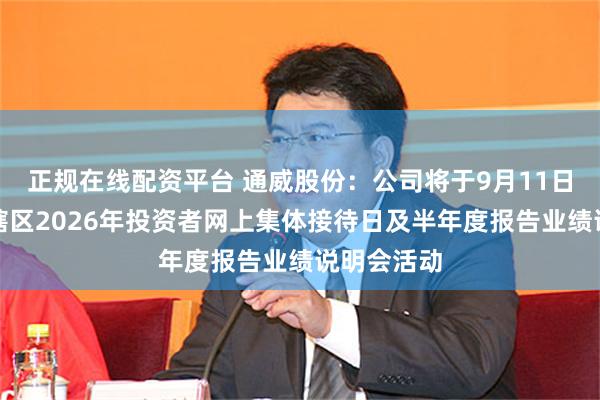 正规在线配资平台 通威股份：公司将于9月11日参加四川辖区2026年投资者网上集体接待日及半年度报告业绩说明会活动