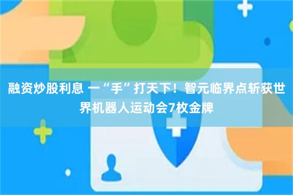 融资炒股利息 一“手”打天下!智元临界点斩获世界机器人运动会7枚金牌