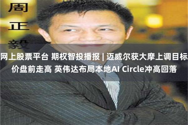 网上股票平台 期权智投播报 | 迈威尔获大摩上调目标价盘前走高 英伟达布局本地AI Circle冲高回落