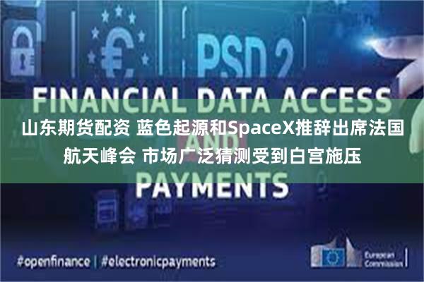 山东期货配资 蓝色起源和SpaceX推辞出席法国航天峰会 市场广泛猜测受到白宫施压