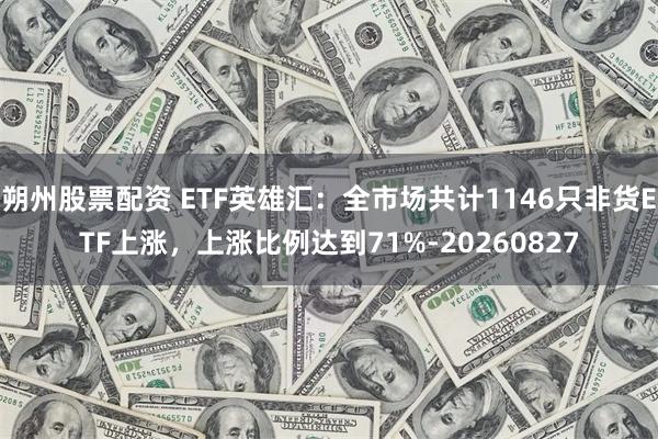 朔州股票配资 ETF英雄汇：全市场共计1146只非货ETF上涨，上涨比例达到71%-20260827