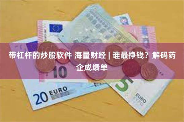 带杠杆的炒股软件 海量财经 | 谁最挣钱？解码药企成绩单