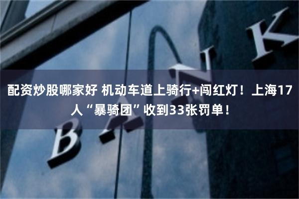配资炒股哪家好 机动车道上骑行+闯红灯！上海17人“暴骑团”收到33张罚单！