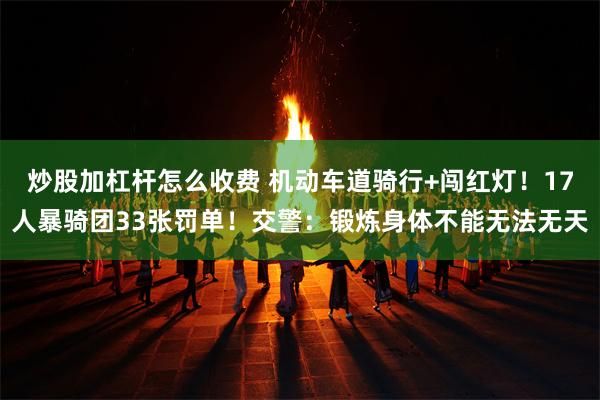 炒股加杠杆怎么收费 机动车道骑行+闯红灯！17人暴骑团33张罚单！交警：锻炼身体不能无法无天