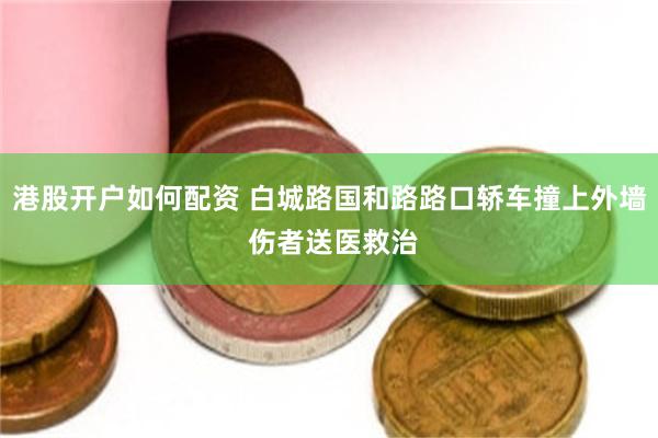 港股开户如何配资 白城路国和路路口轿车撞上外墙 伤者送医救治