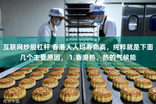 互联网炒股杠杆 香港人人均寿命高，纯粹就是下面几个主要原因， 1.香港热，热的气候能