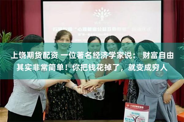 上饶期货配资 一位著名经济学家说： 财富自由其实非常简单！你把钱花掉了，就变成穷人