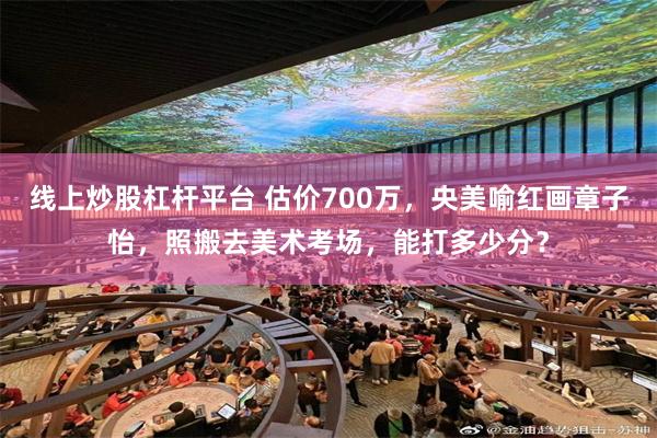 线上炒股杠杆平台 估价700万，央美喻红画章子怡，照搬去美术考场，能打多少分？