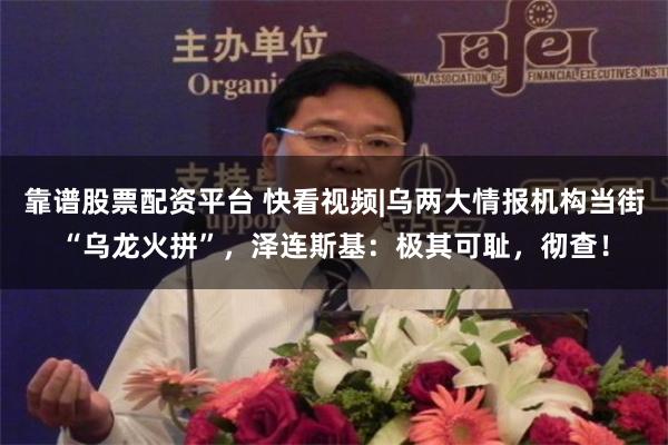 靠谱股票配资平台 快看视频|乌两大情报机构当街“乌龙火拼”，泽连斯基：极其可耻，彻查！