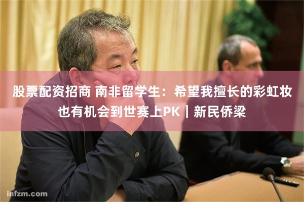 股票配资招商 南非留学生：希望我擅长的彩虹妆也有机会到世赛上PK｜新民侨梁