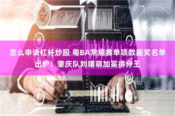 怎么申请杠杆炒股 粤BA常规赛单项数据奖名单出炉！肇庆队刘曙萌加冕得分王