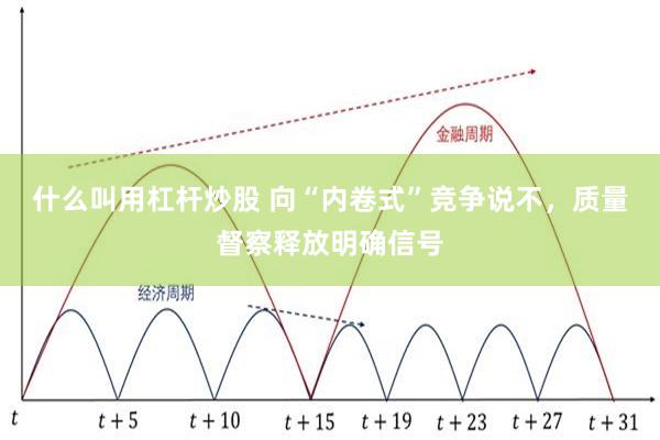 什么叫用杠杆炒股 向“内卷式”竞争说不，质量督察释放明确信号