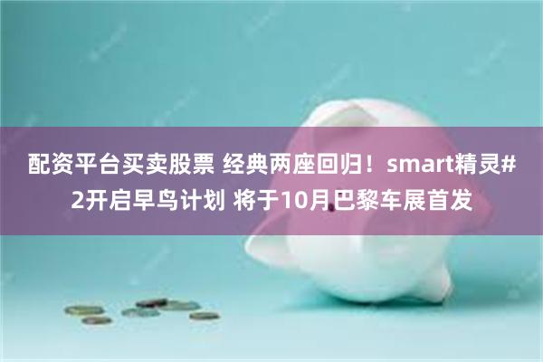配资平台买卖股票 经典两座回归！smart精灵#2开启早鸟计划 将于10月巴黎车展首发