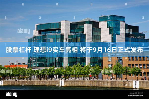 股票杠杆 理想i9实车亮相 将于9月16日正式发布
