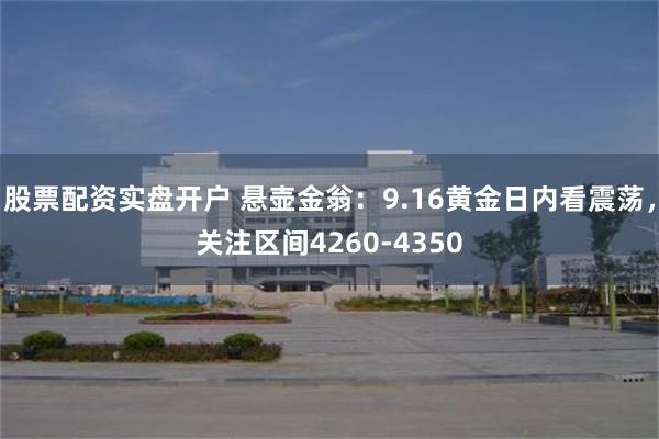 股票配资实盘开户 悬壶金翁：9.16黄金日内看震荡，关注区间4260-4350