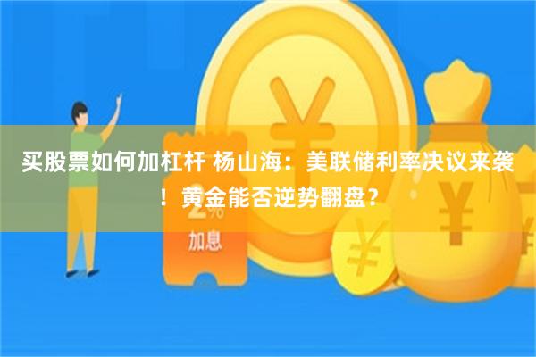 买股票如何加杠杆 杨山海：美联储利率决议来袭！黄金能否逆势翻盘？