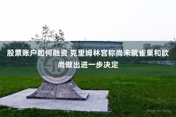 股票账户如何融资 克里姆林宫称尚未就雀巢和欧尚做出进一步决定