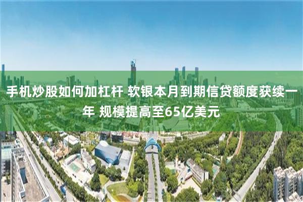 手机炒股如何加杠杆 软银本月到期信贷额度获续一年 规模提高至65亿美元