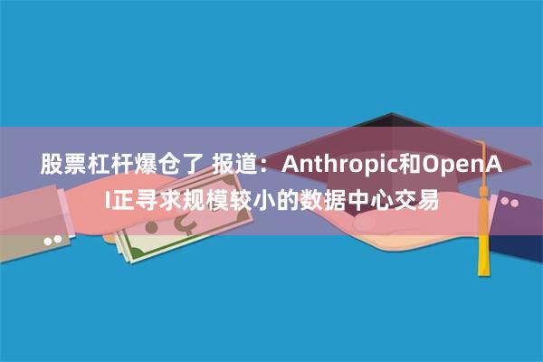 股票杠杆爆仓了 报道：Anthropic和OpenAI正寻求规模较小的数据中心交易