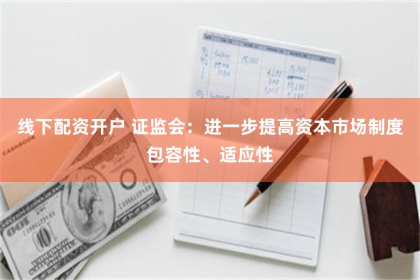 线下配资开户 证监会:进一步提高资本市场制度包容性、适应性