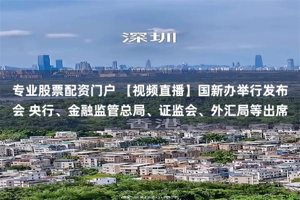 专业股票配资门户 【视频直播】国新办举行发布会 央行、金融监管总局、证监会、外汇局等出席