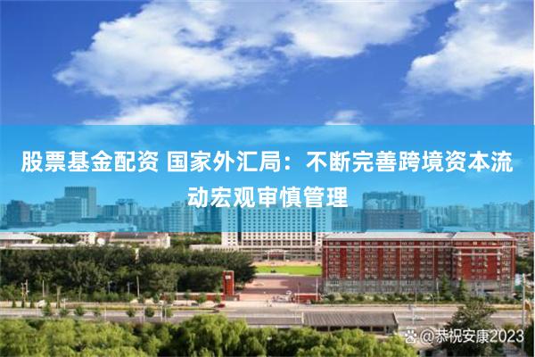 股票基金配资 国家外汇局：不断完善跨境资本流动宏观审慎管理