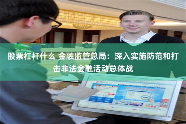 股票杠杆什么 金融监管总局：深入实施防范和打击非法金融活动总体战