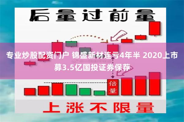 专业炒股配资门户 锦盛新材连亏4年半 2020上市募3.5亿国投证券保荐