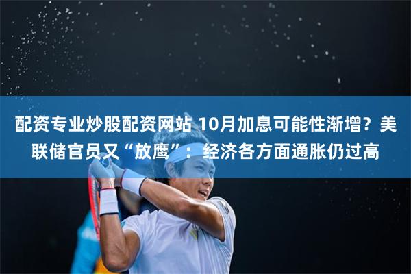配资专业炒股配资网站 10月加息可能性渐增？美联储官员又“放鹰”：经济各方面通胀仍过高