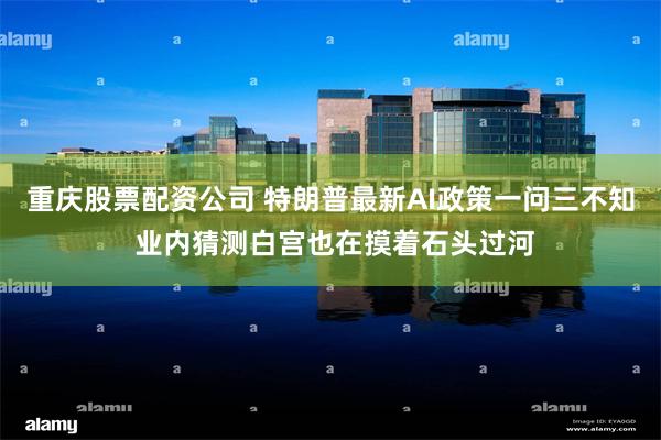 重庆股票配资公司 特朗普最新AI政策一问三不知 业内猜测白宫也在摸着石头过河