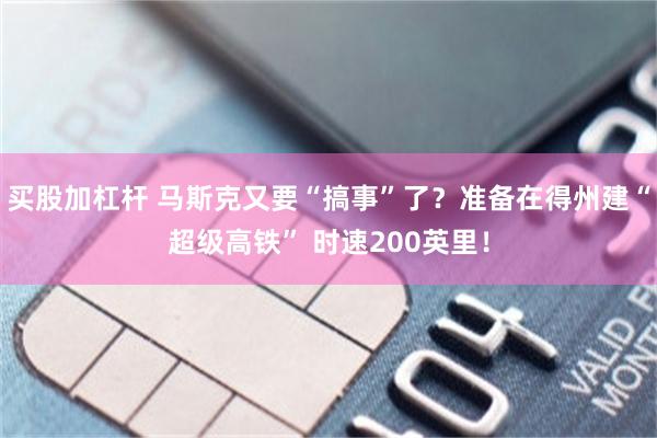 买股加杠杆 马斯克又要“搞事”了？准备在得州建“超级高铁” 时速200英里！