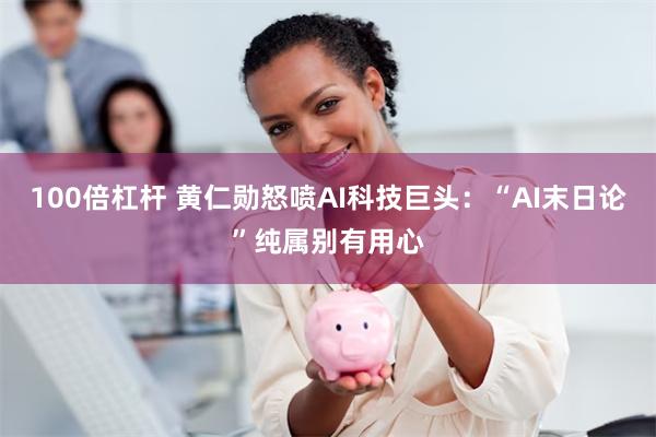 100倍杠杆 黄仁勋怒喷AI科技巨头：“AI末日论”纯属别有用心