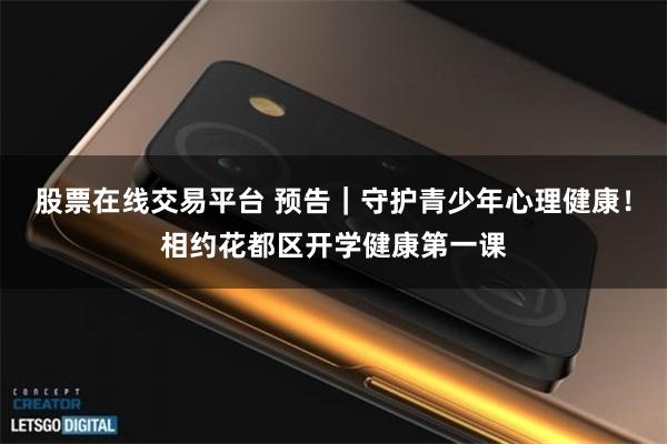股票在线交易平台 预告｜守护青少年心理健康！相约花都区开学健康第一课