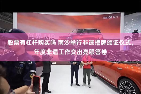 股票有杠杆购买吗 南沙举行非遗授牌颁证仪式,年度非遗工作交出亮眼答卷