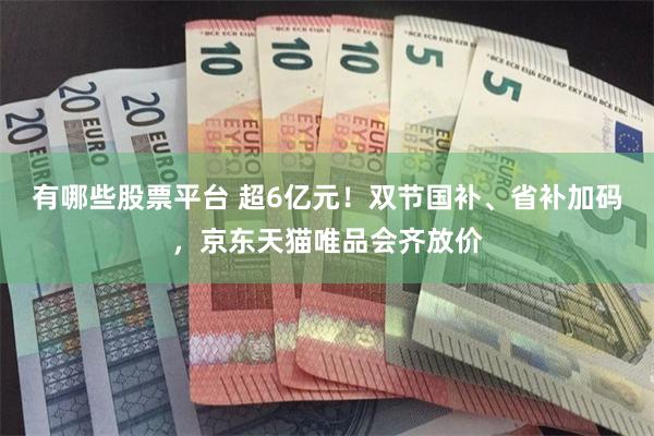 有哪些股票平台 超6亿元！双节国补、省补加码，京东天猫唯品会齐放价