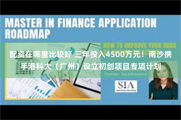 配资在哪里比较好 三年投入4500万元！南沙携手港科大（广州）设立初创项目专项计划