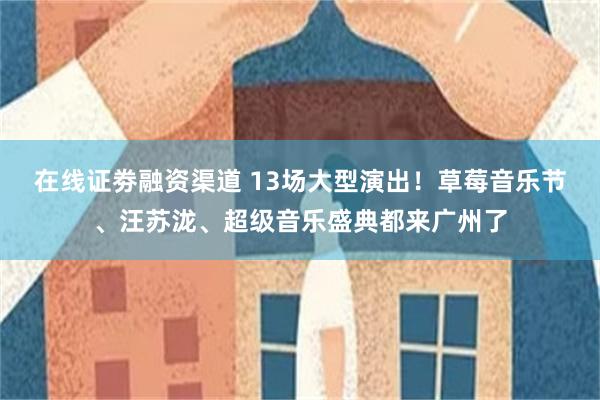 在线证劵融资渠道 13场大型演出！草莓音乐节、汪苏泷、超级音乐盛典都来广州了