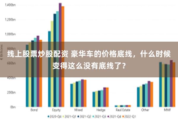 线上股票炒股配资 豪华车的价格底线，什么时候变得这么没有底线了？