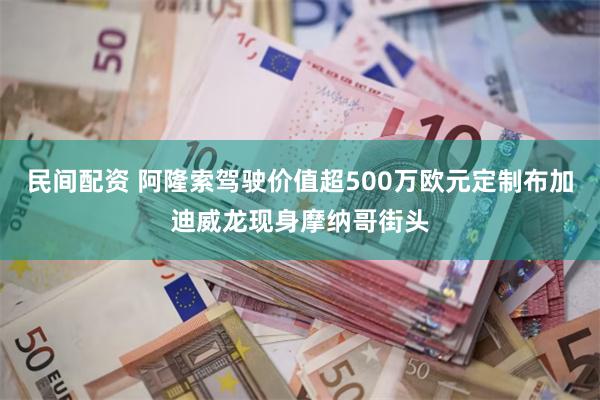 民间配资 阿隆索驾驶价值超500万欧元定制布加迪威龙现身摩纳哥街头