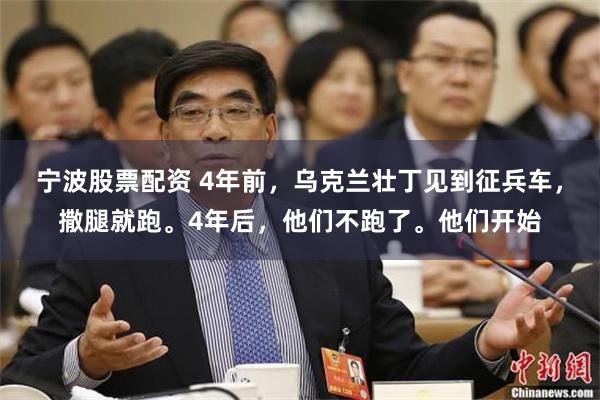宁波股票配资 4年前，乌克兰壮丁见到征兵车，撒腿就跑。4年后，他们不跑了。他们开始