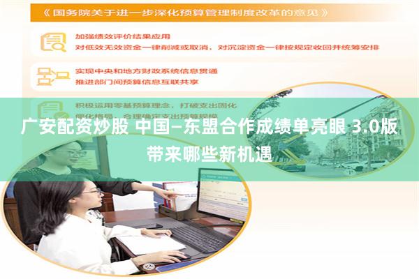 广安配资炒股 中国—东盟合作成绩单亮眼 3.0版带来哪些新机遇