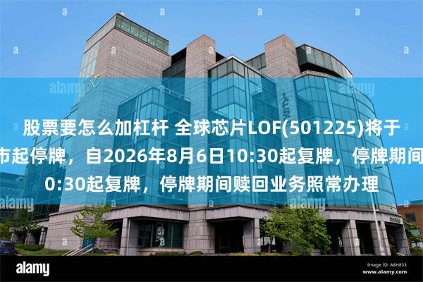 股票要怎么加杠杆 全球芯片LOF(501225)将于2026年8月6日开市起停牌，自2026年8月6日10:30起复牌，停牌期间赎回业务照常办理