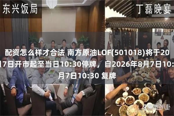 配资怎么样才合法 南方原油LOF(501018)将于2026年8月7日开市起至当日10:30停牌，自2026年8月7日10:30 复牌