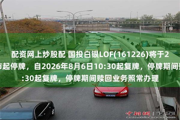配资网上炒股配 国投白银LOF(161226)将于2026年8月6日开市起停牌，自2026年8月6日10:30起复牌，停牌期间赎回业务照常办理