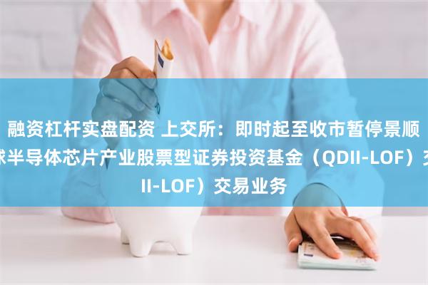 融资杠杆实盘配资 上交所：即时起至收市暂停景顺长城全球半导体芯片产业股票型证券投资基金（QDII-LOF）交易业务