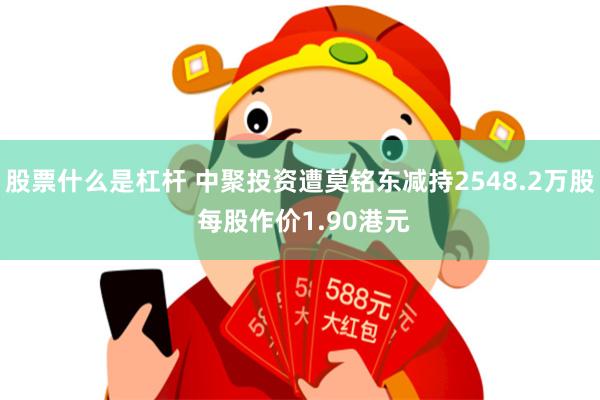 股票什么是杠杆 中聚投资遭莫铭东减持2548.2万股 每股作价1.90港元
