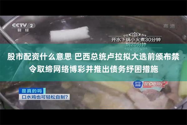 股市配资什么意思 巴西总统卢拉拟大选前颁布禁令取缔网络博彩并推出债务纾困措施